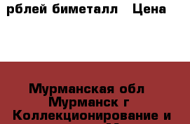 10 рблей биметалл › Цена ­ 30 - Мурманская обл., Мурманск г. Коллекционирование и антиквариат » Монеты   